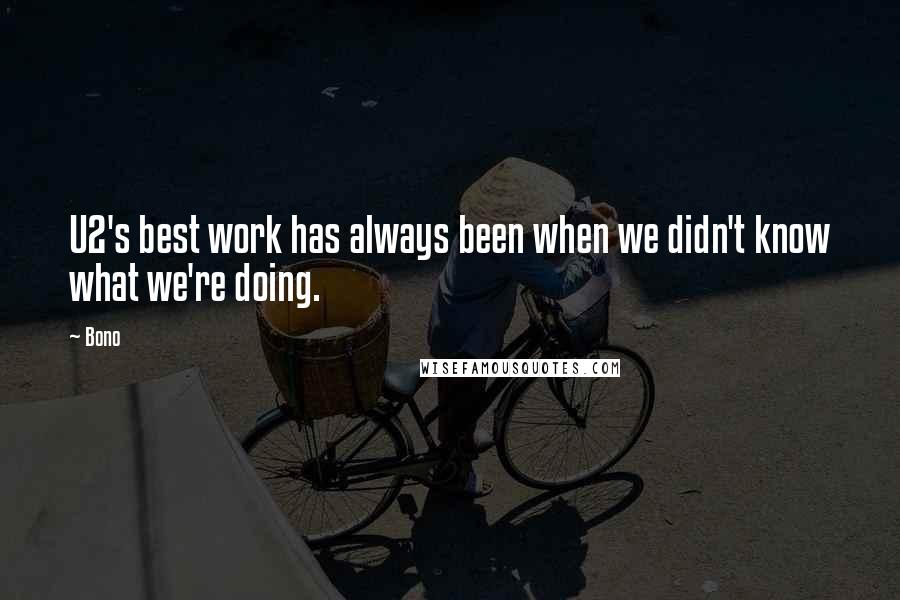 Bono Quotes: U2's best work has always been when we didn't know what we're doing.