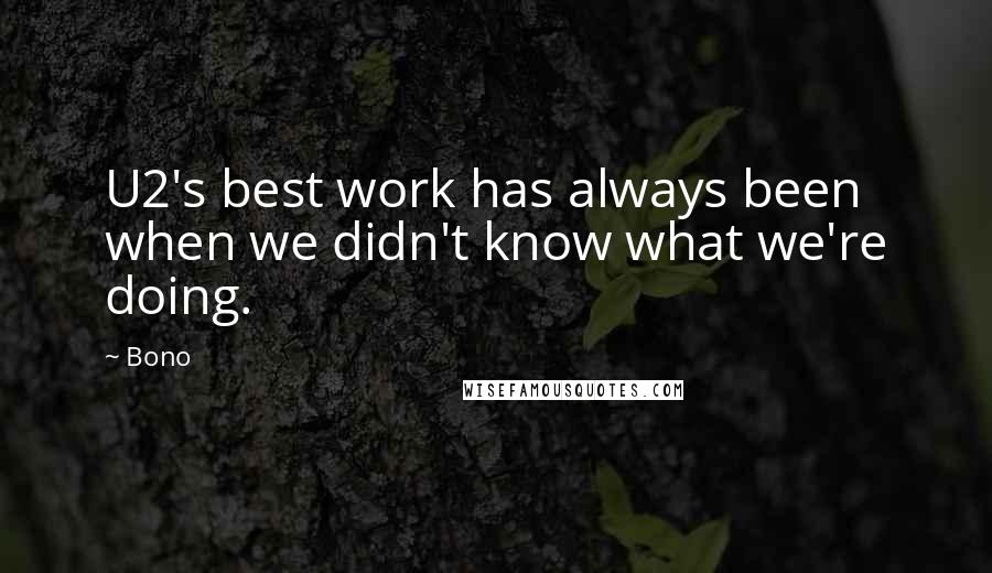 Bono Quotes: U2's best work has always been when we didn't know what we're doing.