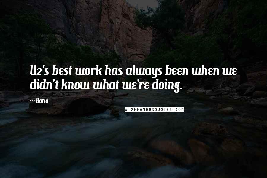 Bono Quotes: U2's best work has always been when we didn't know what we're doing.