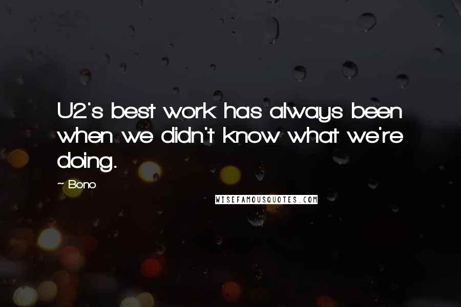 Bono Quotes: U2's best work has always been when we didn't know what we're doing.
