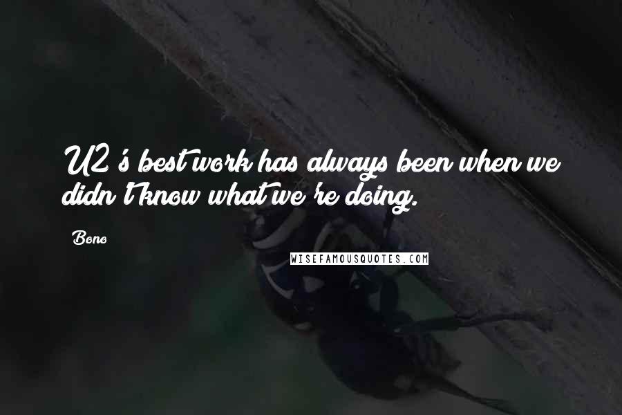 Bono Quotes: U2's best work has always been when we didn't know what we're doing.