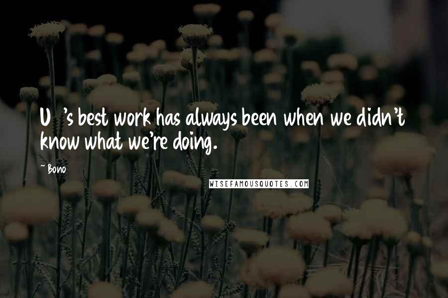 Bono Quotes: U2's best work has always been when we didn't know what we're doing.