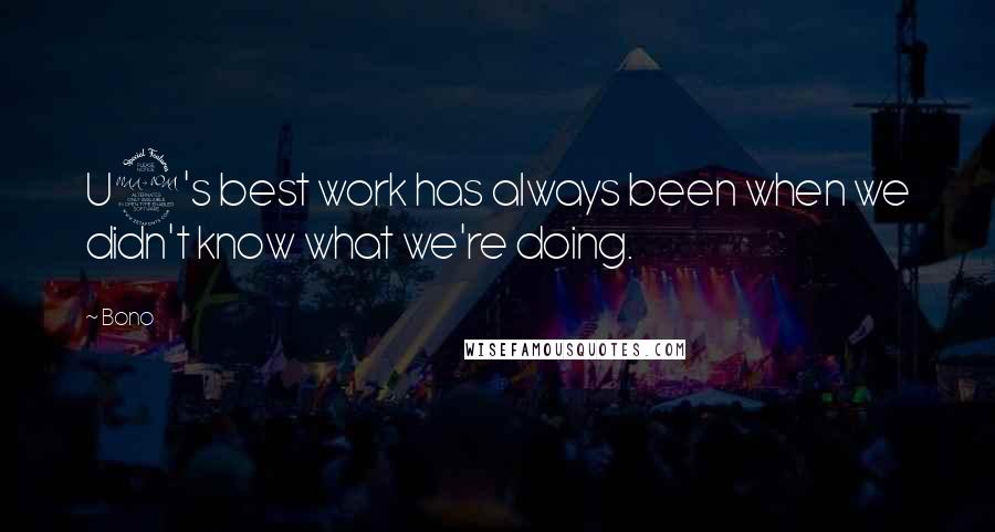 Bono Quotes: U2's best work has always been when we didn't know what we're doing.