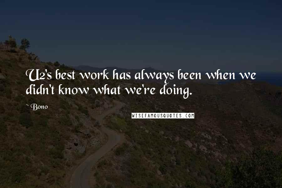Bono Quotes: U2's best work has always been when we didn't know what we're doing.