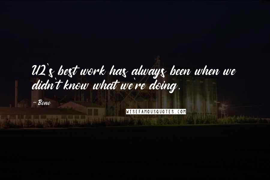 Bono Quotes: U2's best work has always been when we didn't know what we're doing.