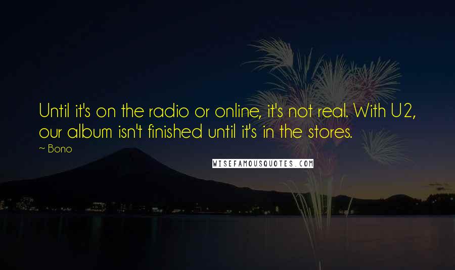Bono Quotes: Until it's on the radio or online, it's not real. With U2, our album isn't finished until it's in the stores.
