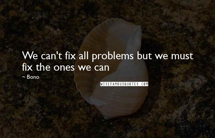 Bono Quotes: We can't fix all problems but we must fix the ones we can