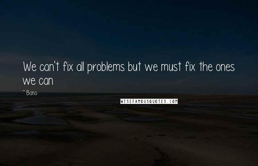 Bono Quotes: We can't fix all problems but we must fix the ones we can