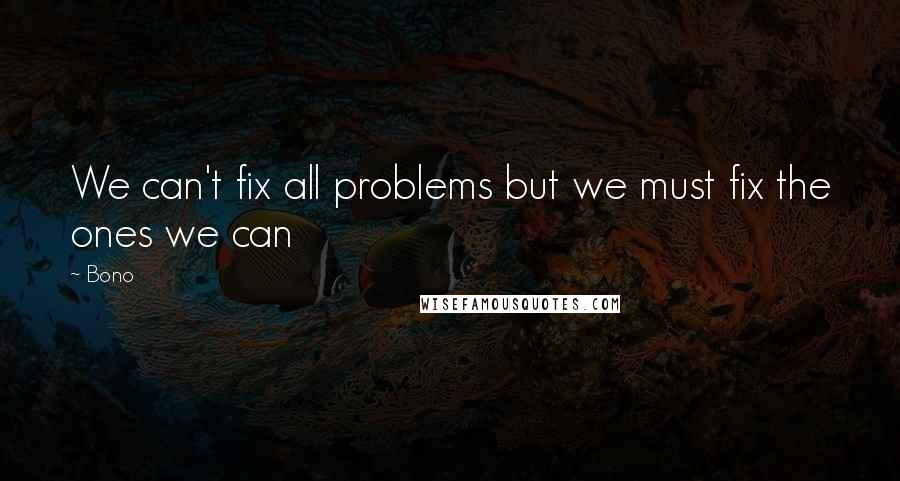 Bono Quotes: We can't fix all problems but we must fix the ones we can