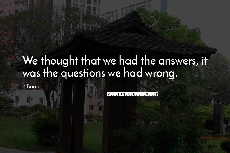 Bono Quotes: We thought that we had the answers, it was the questions we had wrong.