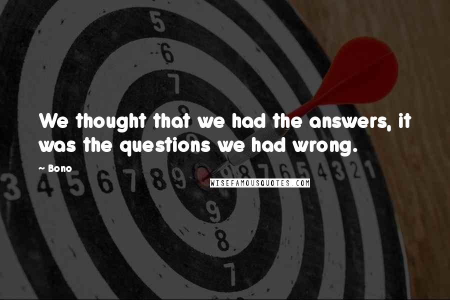 Bono Quotes: We thought that we had the answers, it was the questions we had wrong.