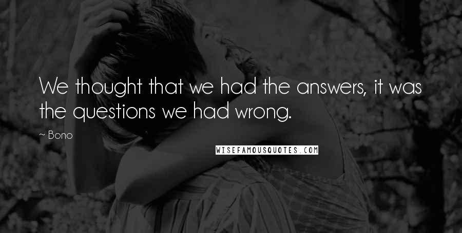 Bono Quotes: We thought that we had the answers, it was the questions we had wrong.