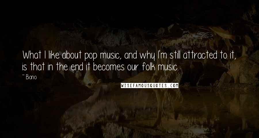 Bono Quotes: What I like about pop music, and why I'm still attracted to it, is that in the end it becomes our folk music.