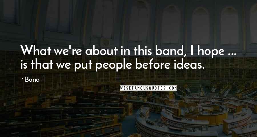 Bono Quotes: What we're about in this band, I hope ... is that we put people before ideas.