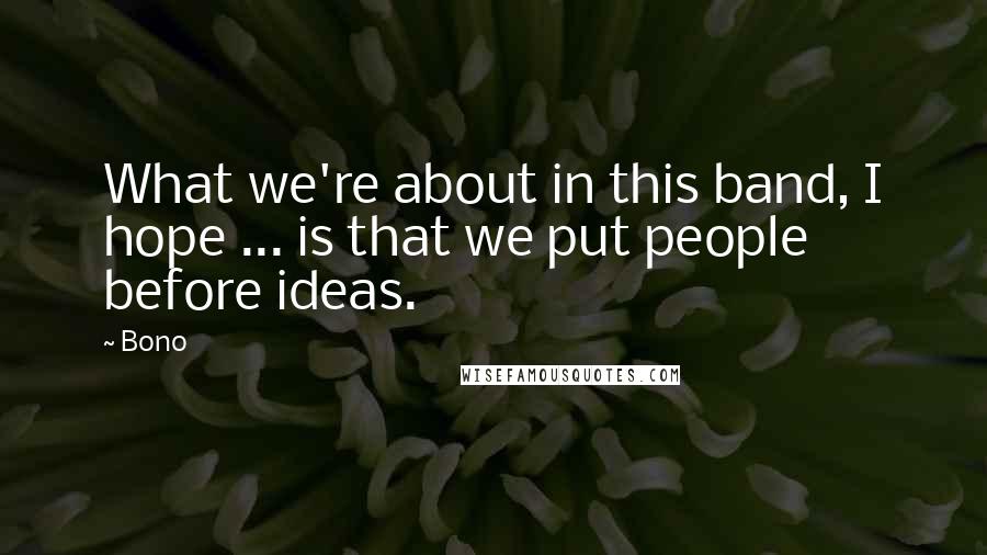 Bono Quotes: What we're about in this band, I hope ... is that we put people before ideas.