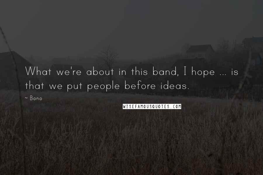 Bono Quotes: What we're about in this band, I hope ... is that we put people before ideas.