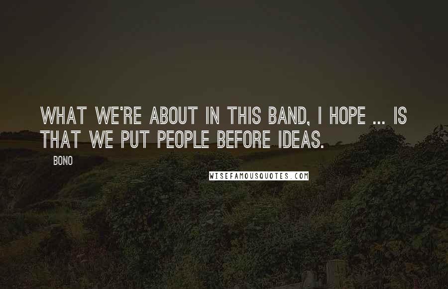 Bono Quotes: What we're about in this band, I hope ... is that we put people before ideas.