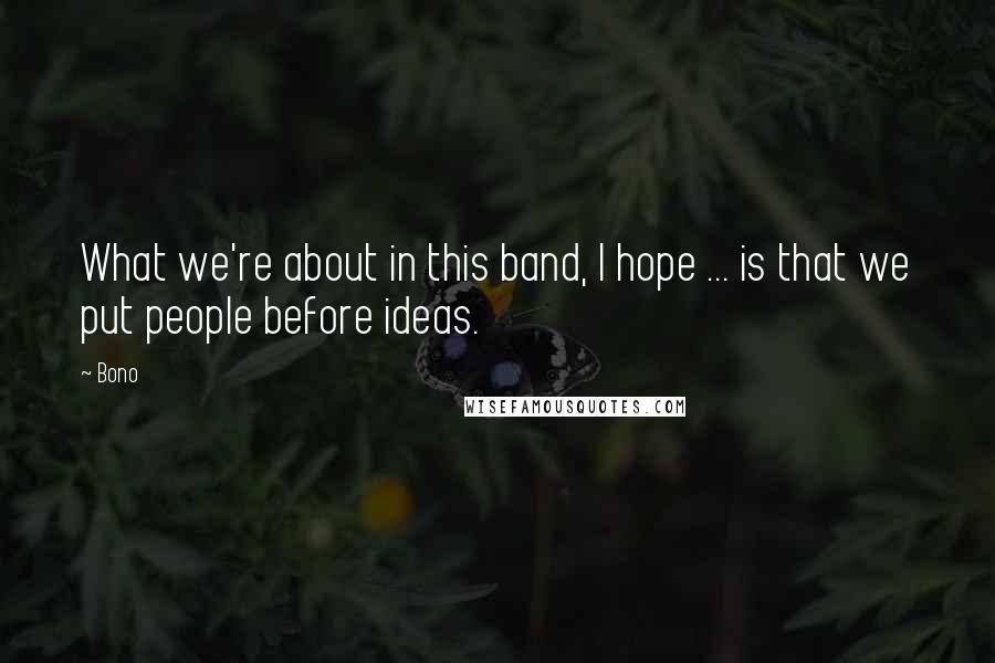 Bono Quotes: What we're about in this band, I hope ... is that we put people before ideas.