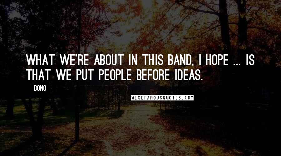 Bono Quotes: What we're about in this band, I hope ... is that we put people before ideas.