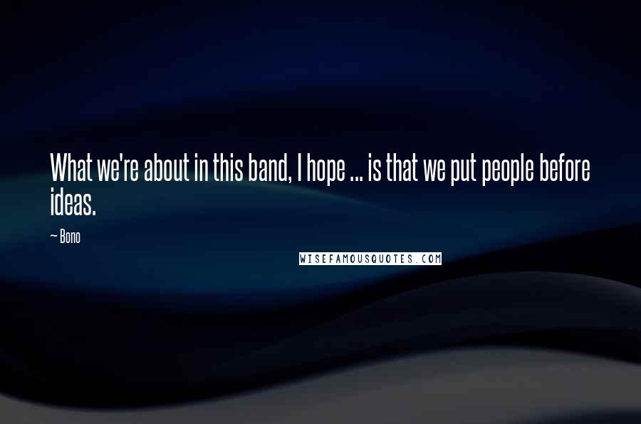 Bono Quotes: What we're about in this band, I hope ... is that we put people before ideas.