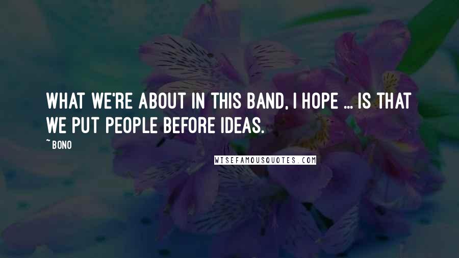 Bono Quotes: What we're about in this band, I hope ... is that we put people before ideas.