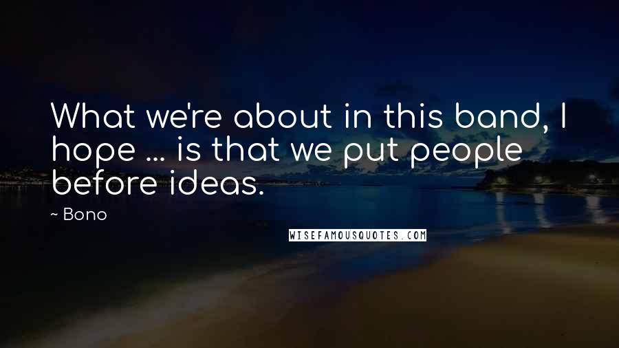 Bono Quotes: What we're about in this band, I hope ... is that we put people before ideas.