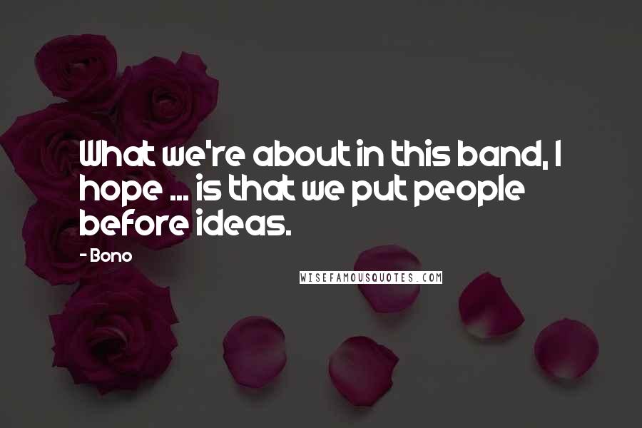 Bono Quotes: What we're about in this band, I hope ... is that we put people before ideas.