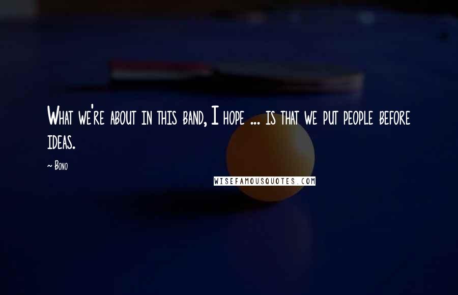 Bono Quotes: What we're about in this band, I hope ... is that we put people before ideas.