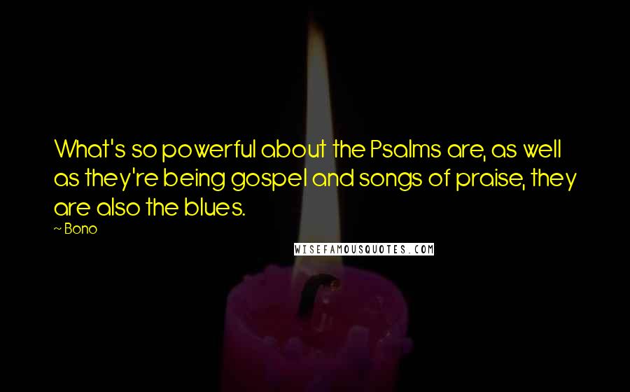 Bono Quotes: What's so powerful about the Psalms are, as well as they're being gospel and songs of praise, they are also the blues.