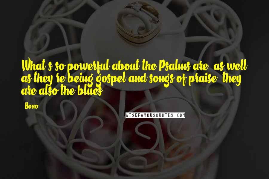 Bono Quotes: What's so powerful about the Psalms are, as well as they're being gospel and songs of praise, they are also the blues.