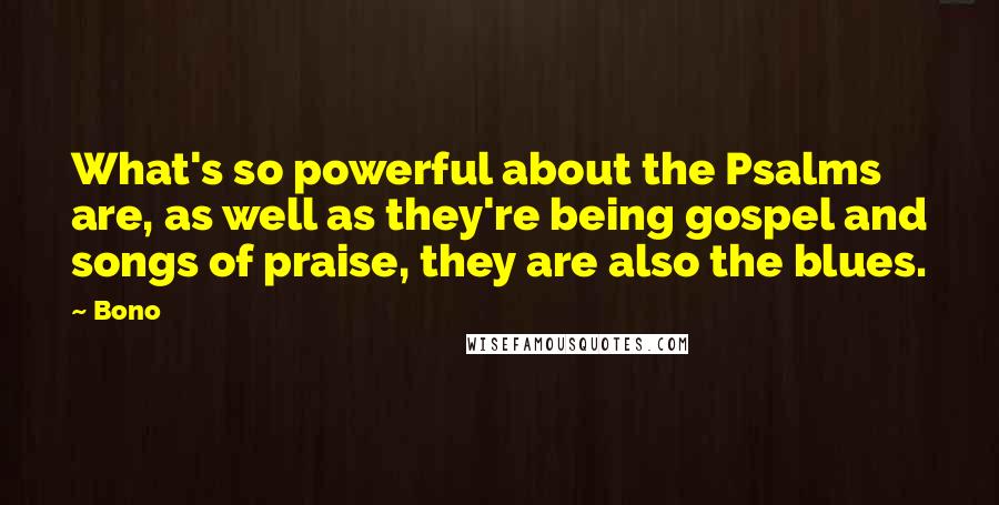 Bono Quotes: What's so powerful about the Psalms are, as well as they're being gospel and songs of praise, they are also the blues.
