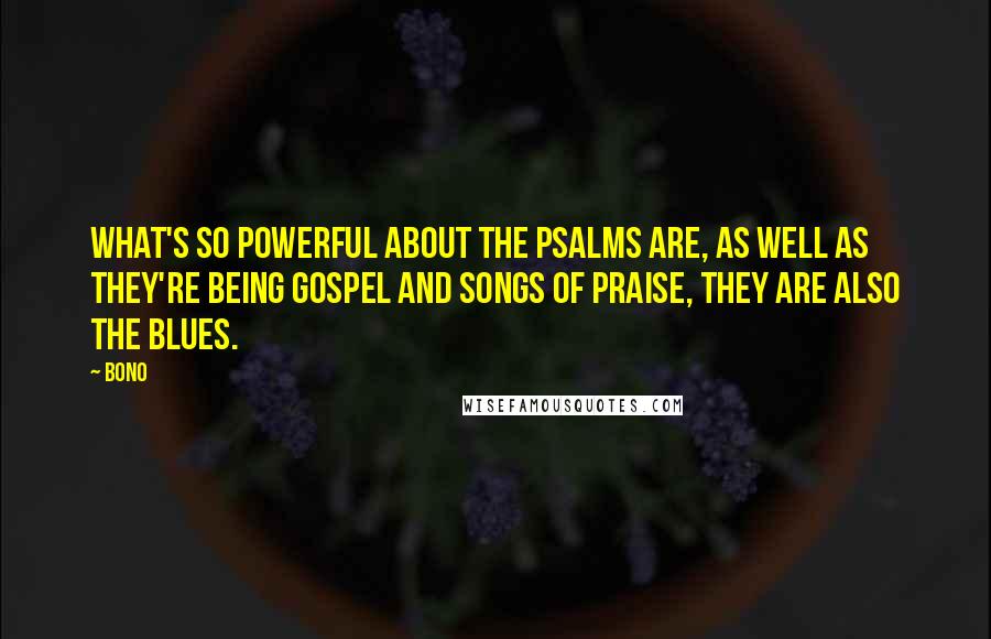 Bono Quotes: What's so powerful about the Psalms are, as well as they're being gospel and songs of praise, they are also the blues.