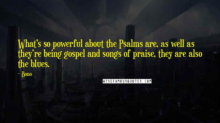 Bono Quotes: What's so powerful about the Psalms are, as well as they're being gospel and songs of praise, they are also the blues.