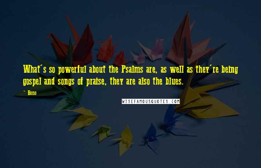 Bono Quotes: What's so powerful about the Psalms are, as well as they're being gospel and songs of praise, they are also the blues.