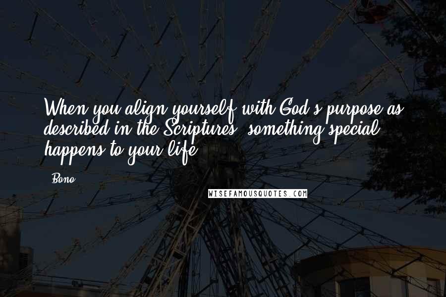 Bono Quotes: When you align yourself with God's purpose as described in the Scriptures, something special happens to your life.