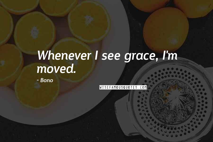 Bono Quotes: Whenever I see grace, I'm moved.