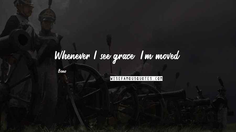 Bono Quotes: Whenever I see grace, I'm moved.
