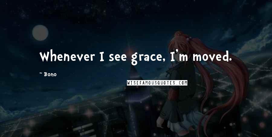 Bono Quotes: Whenever I see grace, I'm moved.