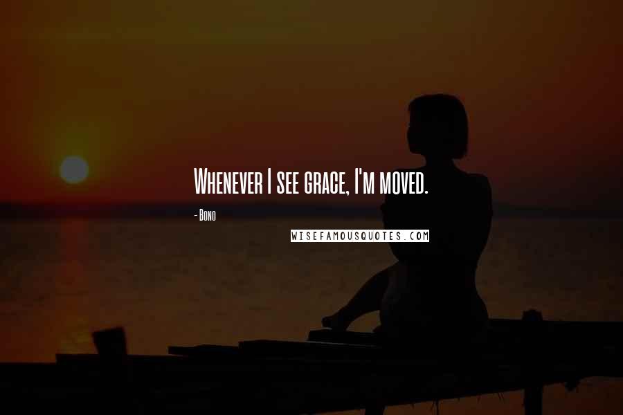 Bono Quotes: Whenever I see grace, I'm moved.