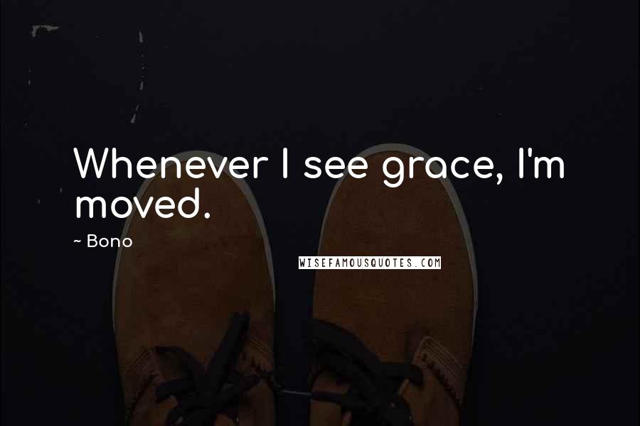 Bono Quotes: Whenever I see grace, I'm moved.