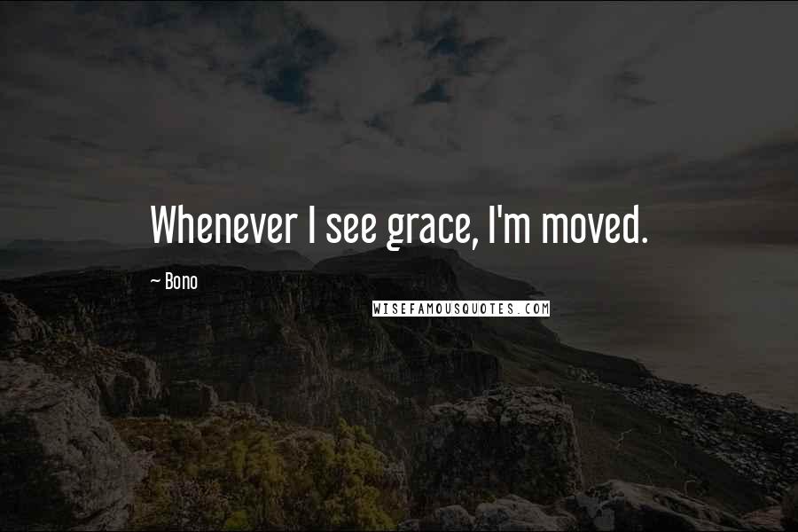 Bono Quotes: Whenever I see grace, I'm moved.