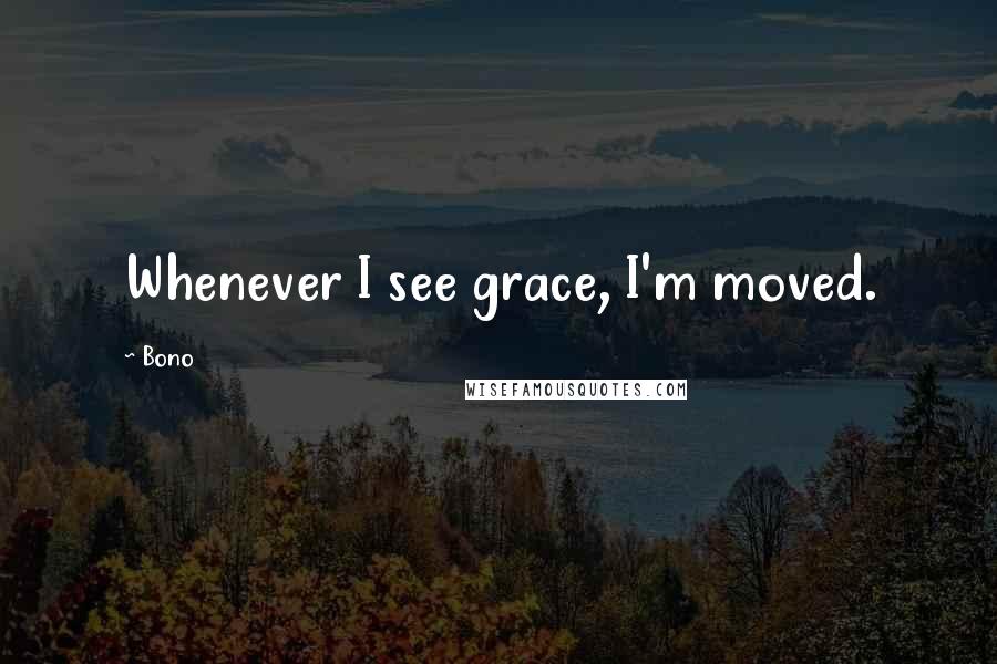 Bono Quotes: Whenever I see grace, I'm moved.