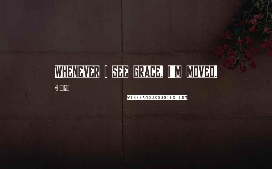 Bono Quotes: Whenever I see grace, I'm moved.
