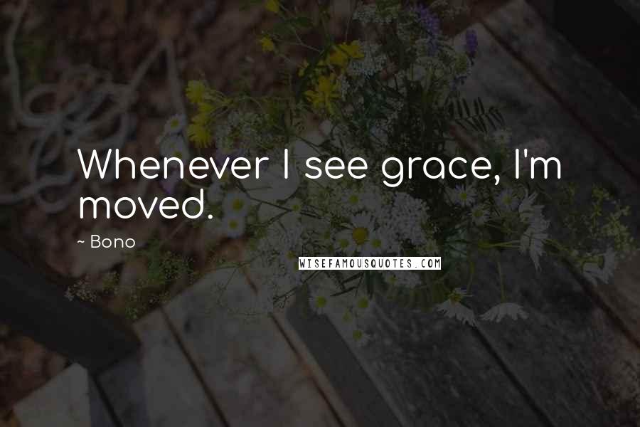 Bono Quotes: Whenever I see grace, I'm moved.