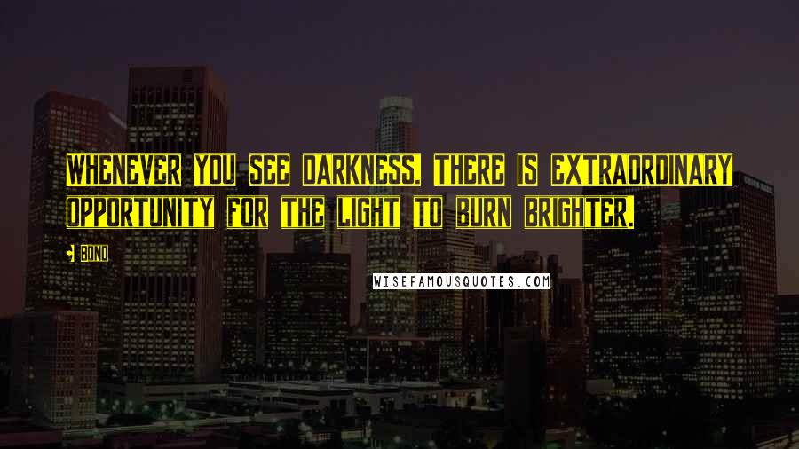 Bono Quotes: Whenever you see darkness, there is extraordinary opportunity for the light to burn brighter.