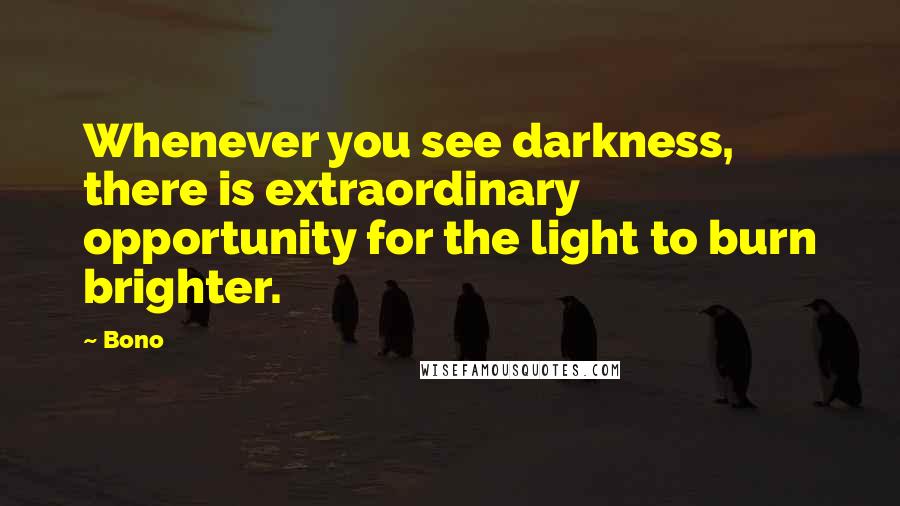 Bono Quotes: Whenever you see darkness, there is extraordinary opportunity for the light to burn brighter.