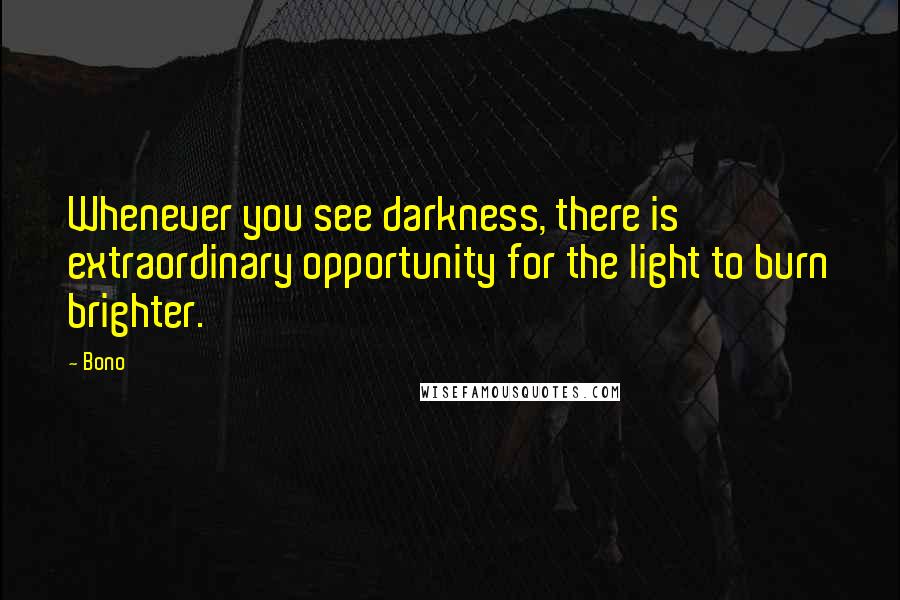 Bono Quotes: Whenever you see darkness, there is extraordinary opportunity for the light to burn brighter.