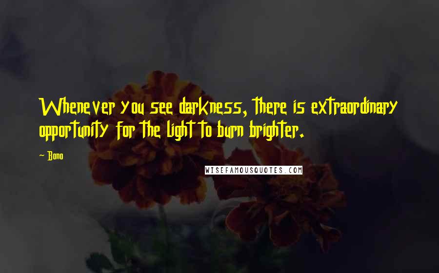 Bono Quotes: Whenever you see darkness, there is extraordinary opportunity for the light to burn brighter.