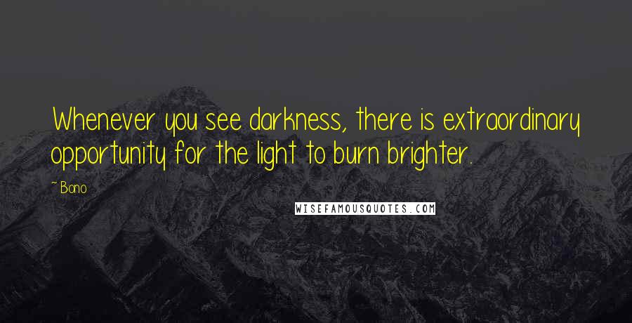 Bono Quotes: Whenever you see darkness, there is extraordinary opportunity for the light to burn brighter.