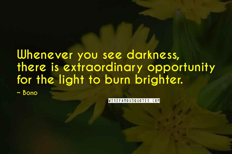 Bono Quotes: Whenever you see darkness, there is extraordinary opportunity for the light to burn brighter.